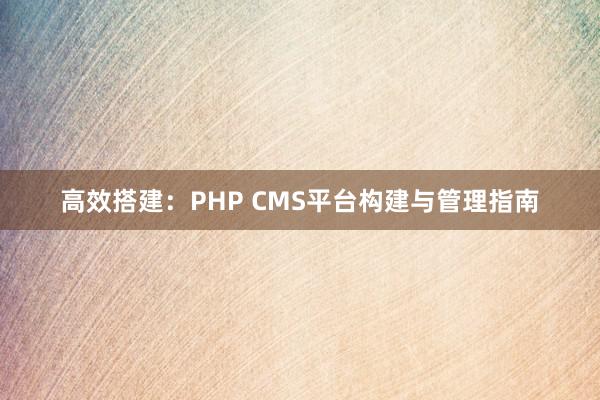 高效搭建：PHP CMS平台构建与管理指南